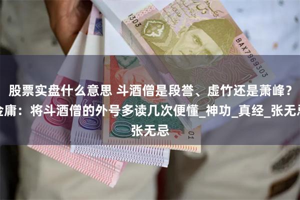 股票实盘什么意思 斗酒僧是段誉、虚竹还是萧峰？金庸：将斗酒僧的外号多读几次便懂_神功_真经_张无忌