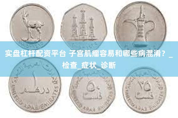 实盘杠杆配资平台 子宫肌瘤容易和哪些病混淆？_检查_症状_诊断