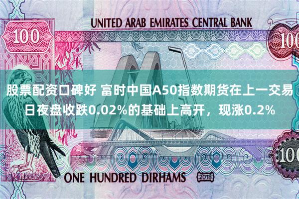股票配资口碑好 富时中国A50指数期货在上一交易日夜盘收跌0.02%的基础上高开，现涨0.2%