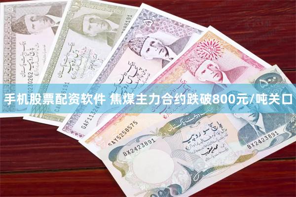 手机股票配资软件 焦煤主力合约跌破800元/吨关口