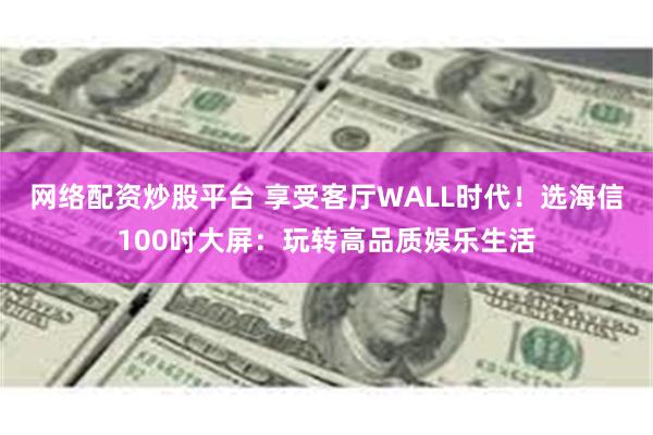 网络配资炒股平台 享受客厅WALL时代！选海信100吋大屏：玩转高品质娱乐生活