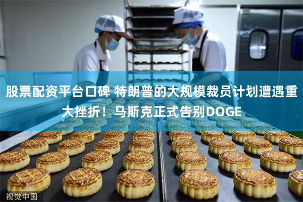 股票配资平台口碑 特朗普的大规模裁员计划遭遇重大挫折！马斯克正式告别DOGE