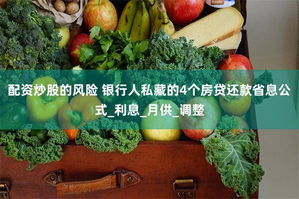 配资炒股的风险 银行人私藏的4个房贷还款省息公式_利息_月供_调整