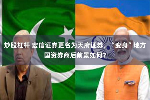 炒股杠杆 宏信证券更名为天府证券，“变身”地方国资券商后前景如何？