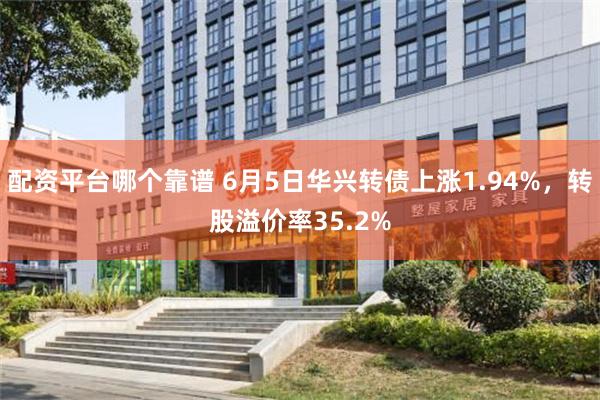 配资平台哪个靠谱 6月5日华兴转债上涨1.94%，转股溢价率35.2%