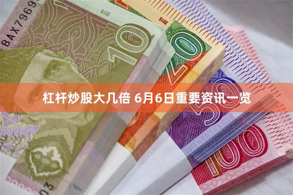 杠杆炒股大几倍 6月6日重要资讯一览