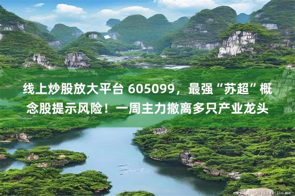 线上炒股放大平台 605099，最强“苏超”概念股提示风险！一周主力撤离多只产业龙头