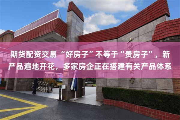 期货配资交易 “好房子”不等于“贵房子”，新产品遍地开花，多家房企正在搭建有关产品体系