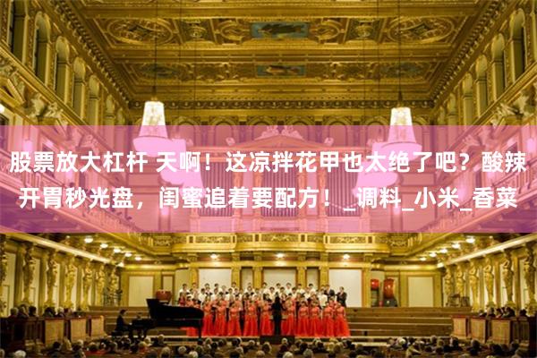 股票放大杠杆 天啊！这凉拌花甲也太绝了吧？酸辣开胃秒光盘，闺蜜追着要配方！_调料_小米_香菜