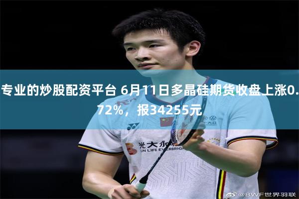 专业的炒股配资平台 6月11日多晶硅期货收盘上涨0.72%，报34255元