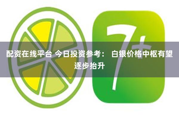 配资在线平台 今日投资参考： 白银价格中枢有望逐步抬升
