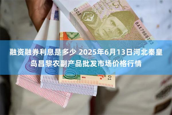 融资融券利息是多少 2025年6月13日河北秦皇岛昌黎农副产品批发市场价格行情