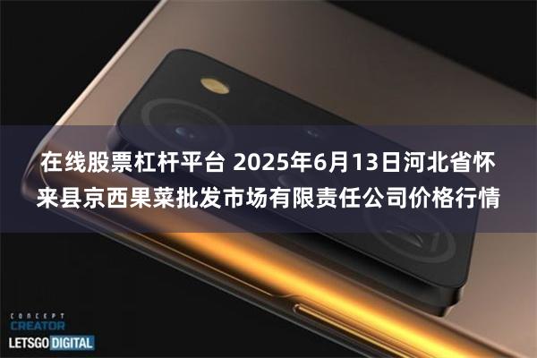 在线股票杠杆平台 2025年6月13日河北省怀来县京西果菜批发市场有限责任公司价格行情