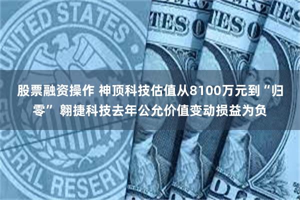 股票融资操作 神顶科技估值从8100万元到“归零” 翱捷科技去年公允价值变动损益为负