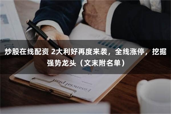 炒股在线配资 2大利好再度来袭，全线涨停，挖掘强势龙头（文末附名单）