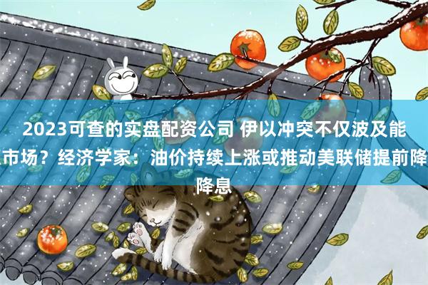 2023可查的实盘配资公司 伊以冲突不仅波及能源市场？经济学家：油价持续上涨或推动美联储提前降息