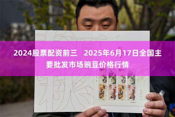 2024股票配资前三   2025年6月17日全国主要批发市场豌豆价格行情