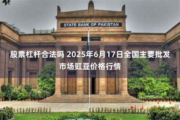 股票杠杆合法吗 2025年6月17日全国主要批发市场豇豆价格行情