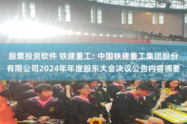 股票投资软件 铁建重工: 中国铁建重工集团股份有限公司2024年年度股东大会决议公告内容摘要