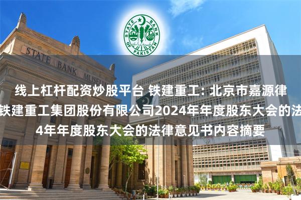 线上杠杆配资炒股平台 铁建重工: 北京市嘉源律师事务所关于中国铁建重工集团股份有限公司2024年年度股东大会的法律意见书内容摘要