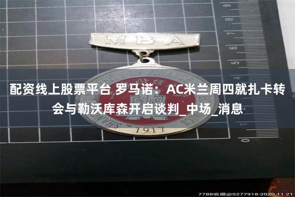 配资线上股票平台 罗马诺：AC米兰周四就扎卡转会与勒沃库森开启谈判_中场_消息