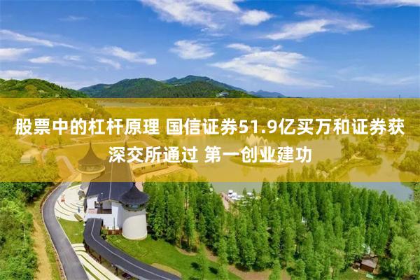 股票中的杠杆原理 国信证券51.9亿买万和证券获深交所通过 第一创业建功