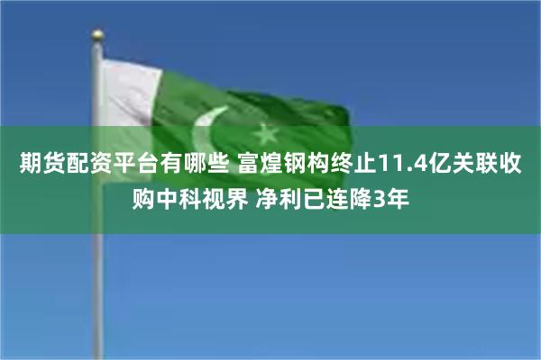 期货配资平台有哪些 富煌钢构终止11.4亿关联收购中科视界 净利已连降3年