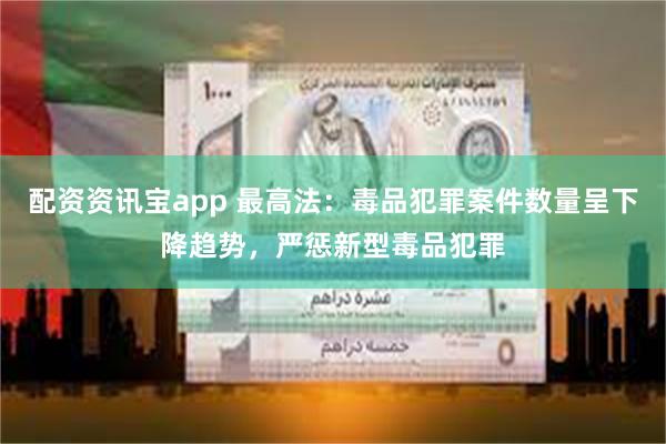 配资资讯宝app 最高法：毒品犯罪案件数量呈下降趋势，严惩新型毒品犯罪