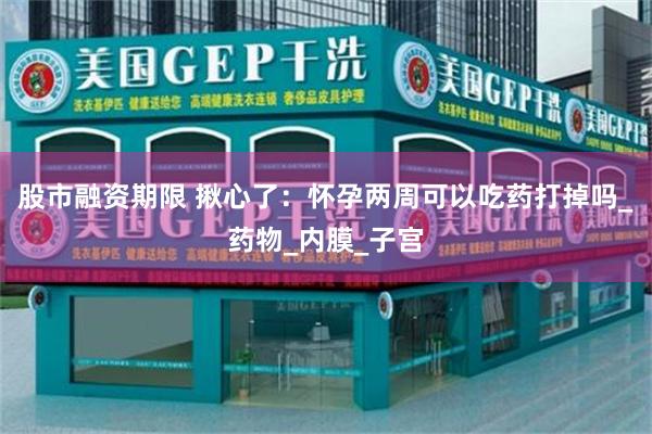 股市融资期限 揪心了：怀孕两周可以吃药打掉吗_药物_内膜_子宫