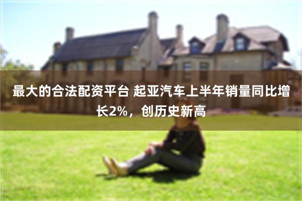 最大的合法配资平台 起亚汽车上半年销量同比增长2%，创历史新高