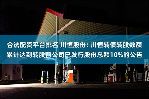 合法配资平台排名 川恒股份: 川恒转债转股数额累计达到转股前公司已发行股份总额10%的公告