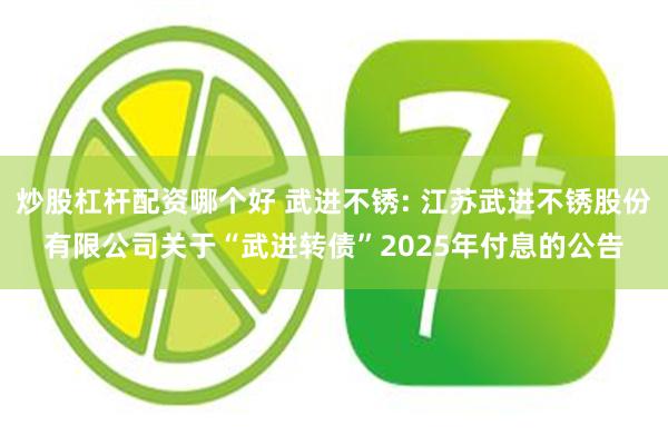 炒股杠杆配资哪个好 武进不锈: 江苏武进不锈股份有限公司关于“武进转债”2025年付息的公告