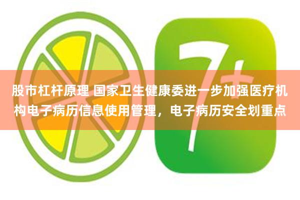 股市杠杆原理 国家卫生健康委进一步加强医疗机构电子病历信息使用管理，电子病历安全划重点