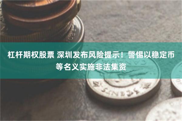 杠杆期权股票 深圳发布风险提示！警惕以稳定币等名义实施非法集资