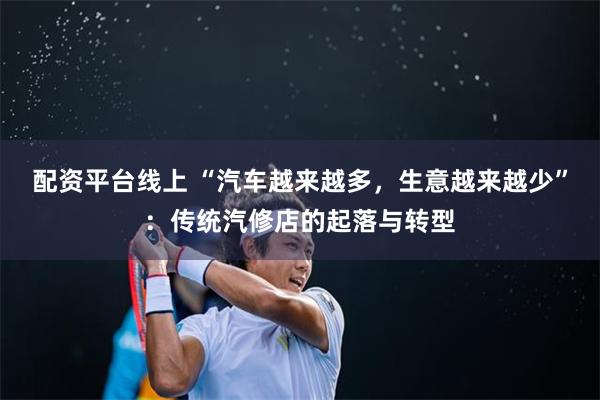 配资平台线上 “汽车越来越多，生意越来越少”：传统汽修店的起落与转型