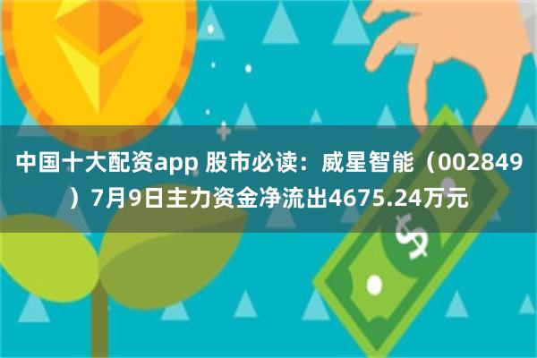 中国十大配资app 股市必读：威星智能（002849）7月9日主力资金净流出4675.24万元
