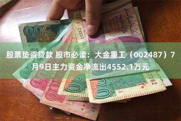 股票垫资贷款 股市必读：大金重工（002487）7月9日主力资金净流出4552.1万元