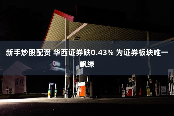 新手炒股配资 华西证券跌0.43% 为证券板块唯一飘绿