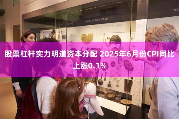 股票杠杆实力明道资本分配 2025年6月份CPI同比上涨0.1%