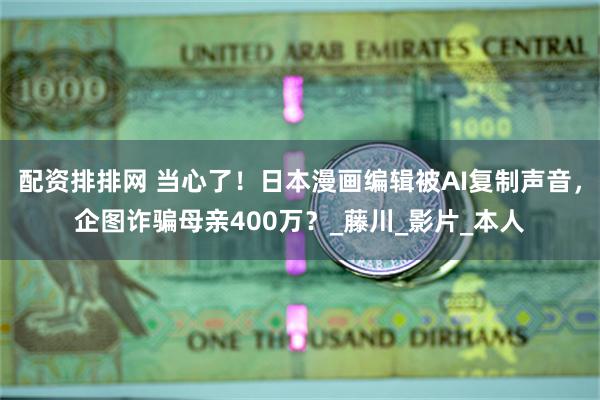 配资排排网 当心了！日本漫画编辑被AI复制声音，企图诈骗母亲400万？_藤川_影片_本人