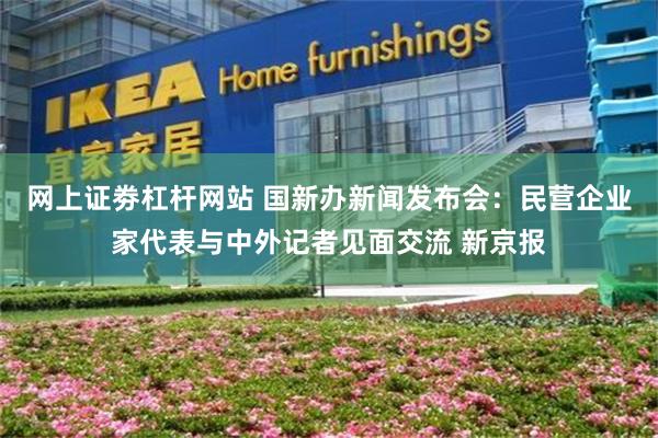 网上证劵杠杆网站 国新办新闻发布会：民营企业家代表与中外记者见面交流 新京报