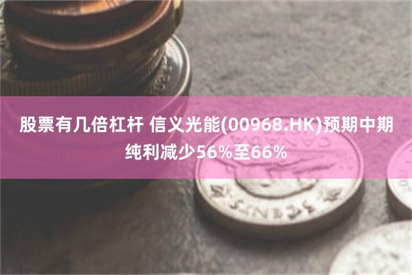 股票有几倍杠杆 信义光能(00968.HK)预期中期纯利减少56%至66%