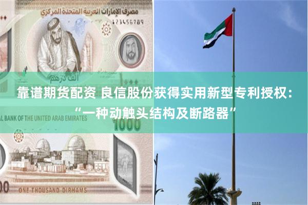 靠谱期货配资 良信股份获得实用新型专利授权：“一种动触头结构及断路器”