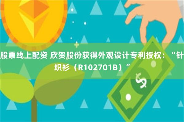 股票线上配资 欣贺股份获得外观设计专利授权：“针织衫（R102701B）”