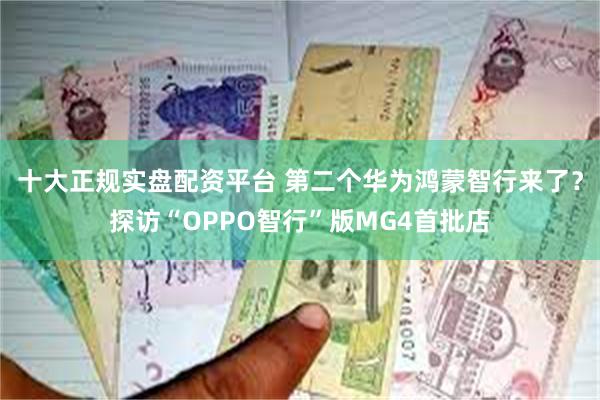 十大正规实盘配资平台 第二个华为鸿蒙智行来了？探访“OPPO智行”版MG4首批店