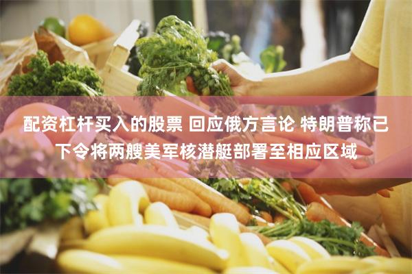 配资杠杆买入的股票 回应俄方言论 特朗普称已下令将两艘美军核潜艇部署至相应区域