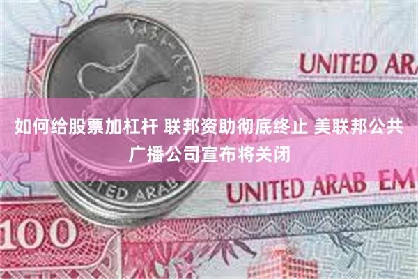 如何给股票加杠杆 联邦资助彻底终止 美联邦公共广播公司宣布将关闭