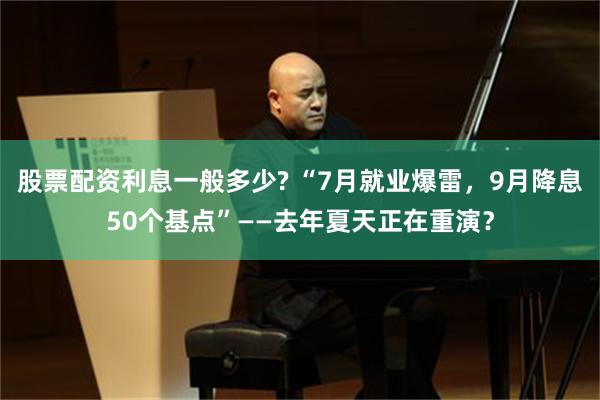 股票配资利息一般多少? “7月就业爆雷，9月降息50个基点”——去年夏天正在重演？