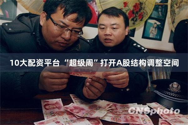 10大配资平台 “超级周”打开A股结构调整空间