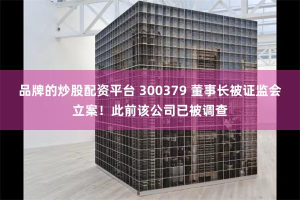 品牌的炒股配资平台 300379 董事长被证监会立案！此前该公司已被调查